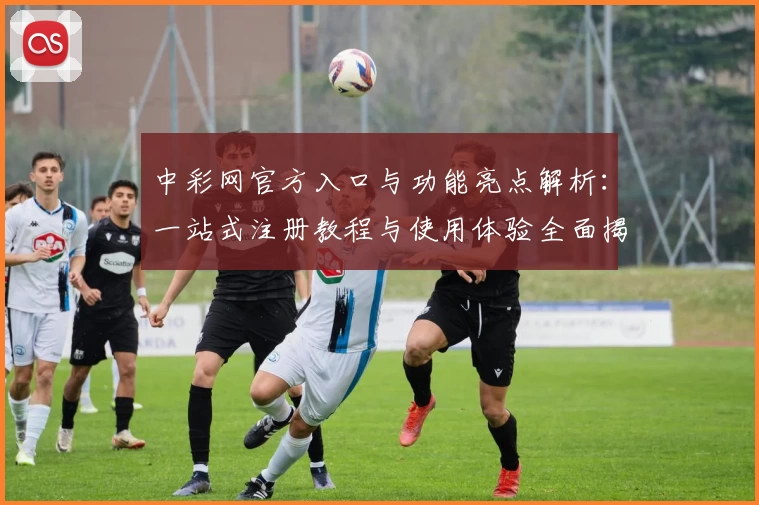 中彩网官方入口与功能亮点解析：一站式注册教程与使用体验全面揭示