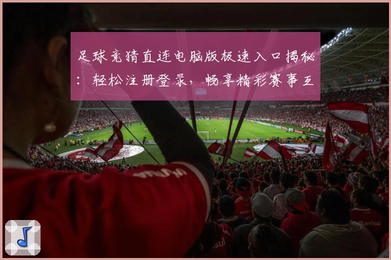 足球竞猜直连电脑版极速入口揭秘：轻松注册登录，畅享精彩赛事互动体验
