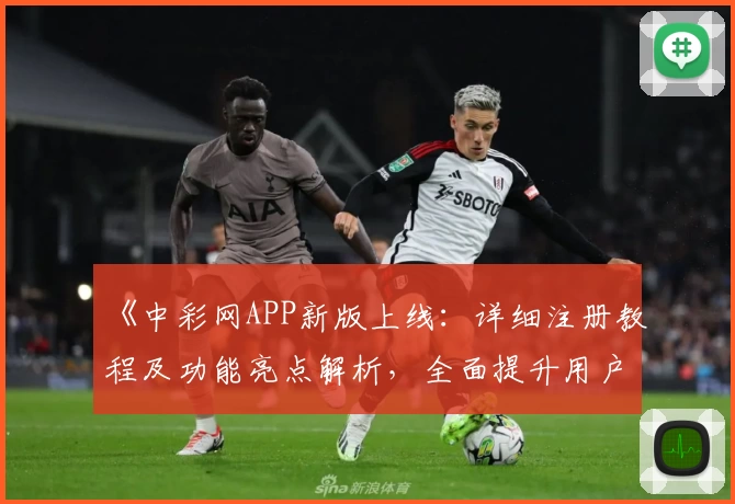 《中彩网APP新版上线:详细注册教程及功能亮点解析,全面提升用户体验》