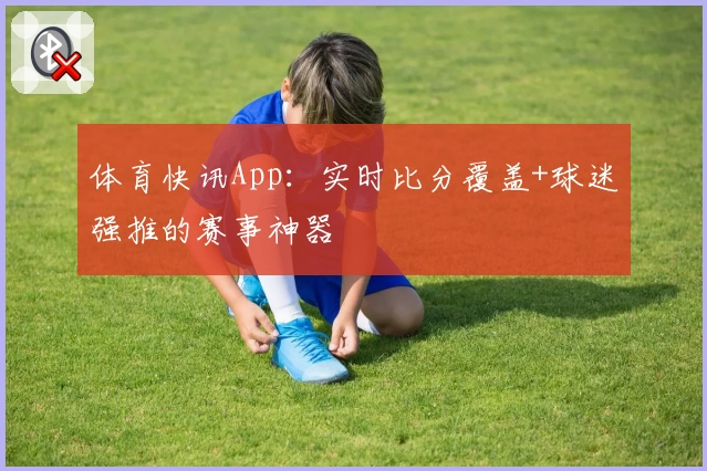 体育快讯App:实时比分覆盖+球迷强推的赛事神器