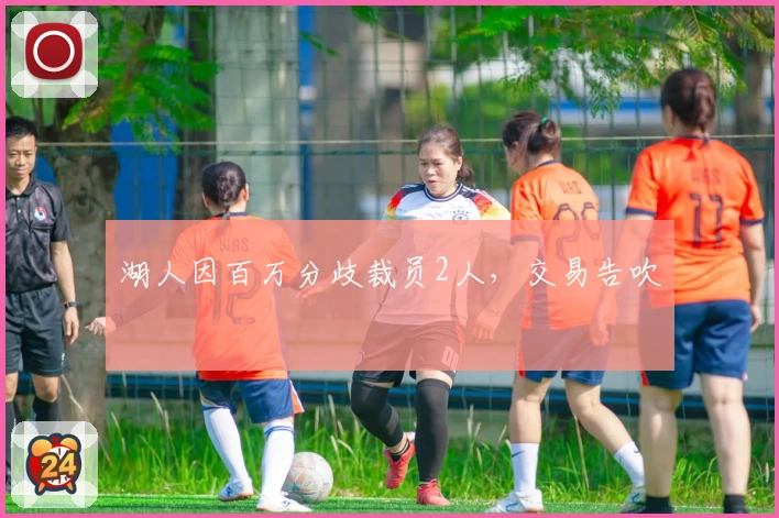 湖人因百万分歧裁员2人，交易告吹