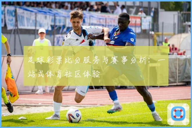 足球彩票比分服务与赛事分析:一站式体育社区体验