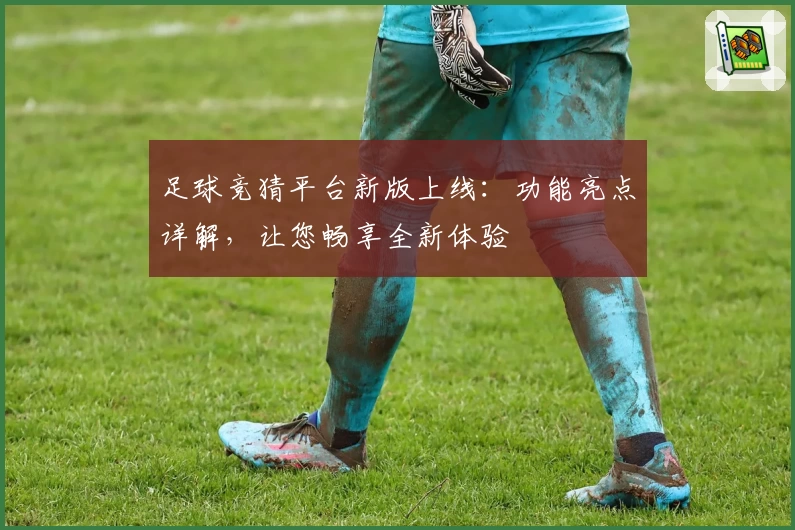 足球竞猜平台新版上线：功能亮点详解，让您畅享全新体验