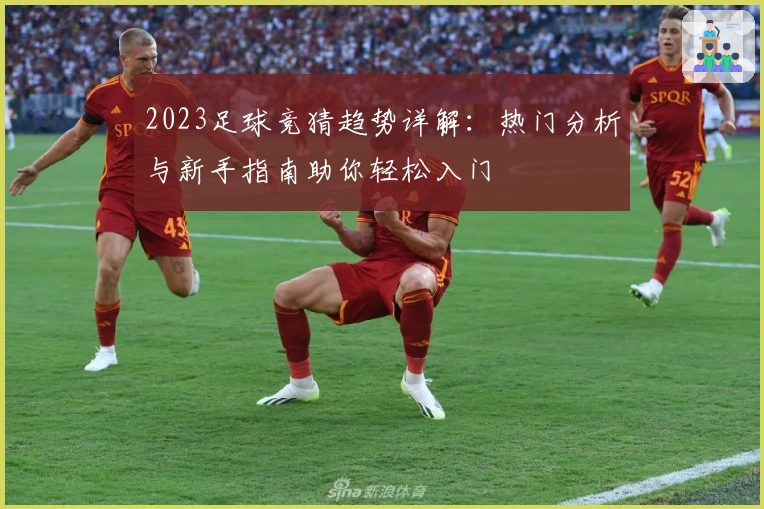 2023足球竞猜趋势详解：热门分析与新手指南助你轻松入门