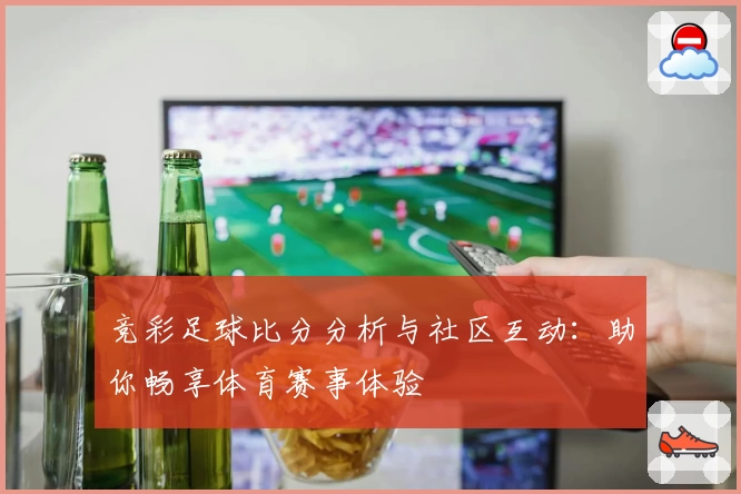 竞彩足球比分分析与社区互动：助你畅享体育赛事体验