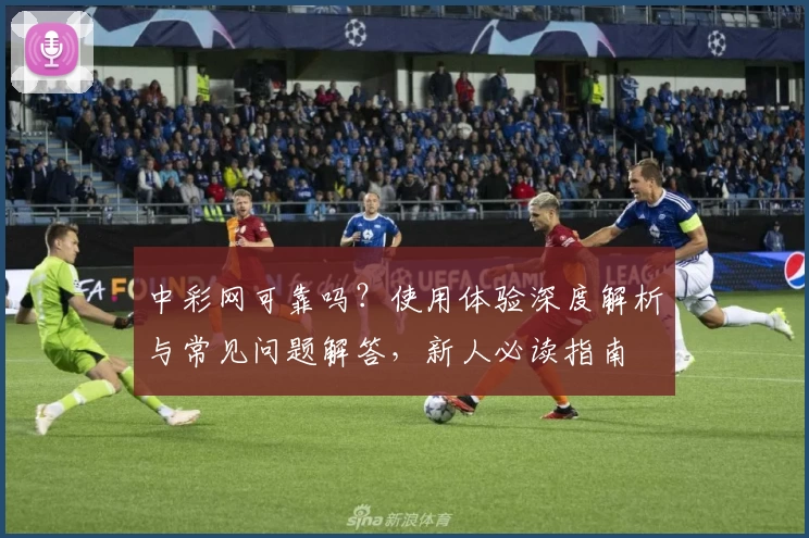 中彩网可靠吗?使用体验深度解析与常见问题解答,新人必读指南
