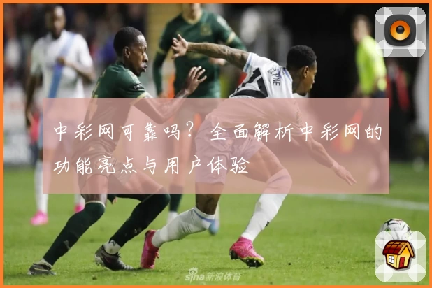 中彩网可靠吗？全面解析中彩网的功能亮点与用户体验