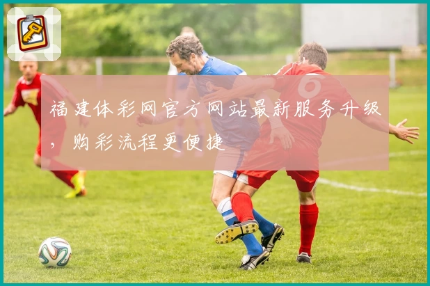 福建体彩网官方网站最新服务升级，购彩流程更便捷