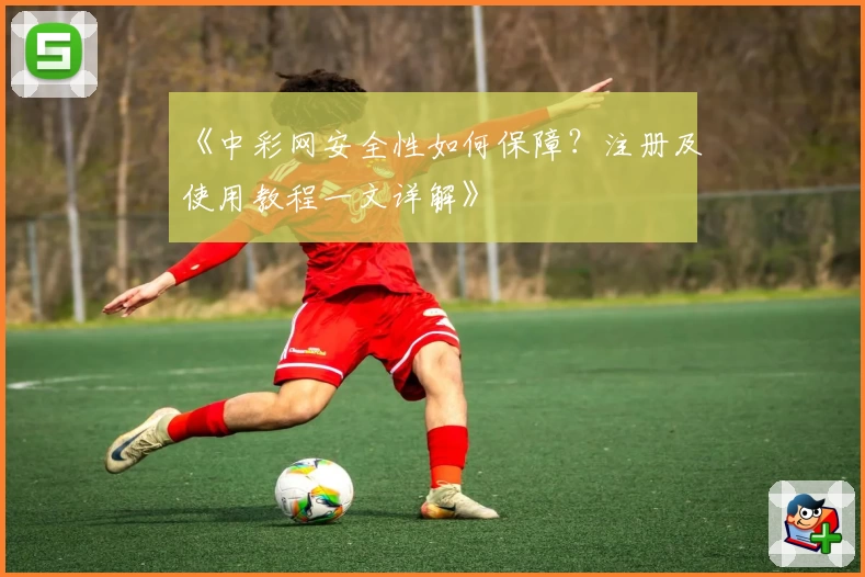 《中彩网安全性如何保障？注册及使用教程一文详解》