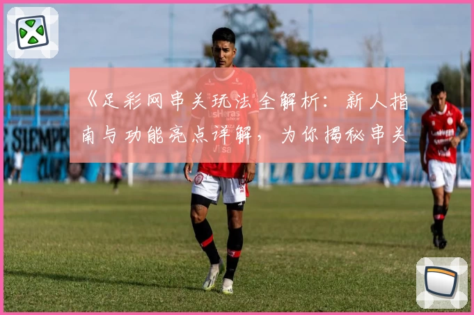 《足彩网串关玩法全解析：新人指南与功能亮点详解，为你揭秘串关策略与技巧》