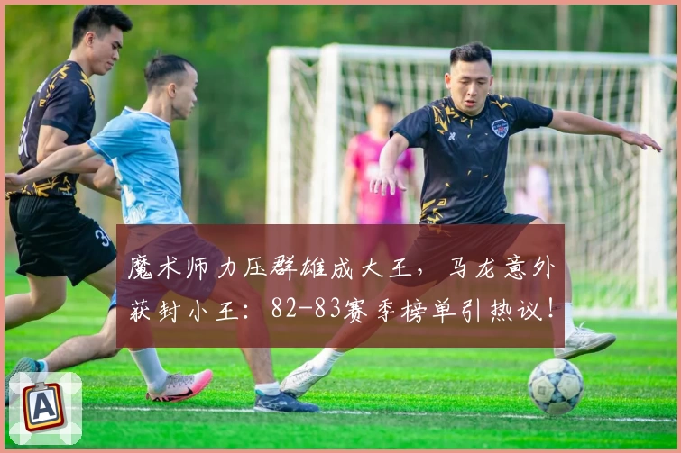魔术师力压群雄成大王，马龙意外获封小王：82-83赛季榜单引热议！