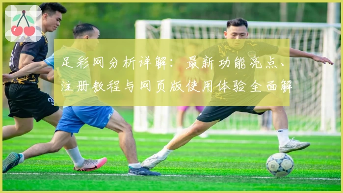 足彩网分析详解：最新功能亮点、注册教程与网页版使用体验全面解析
