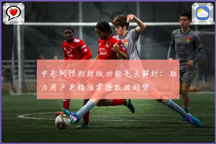 中彩网预测新版功能亮点解析：助力用户更精准掌握数据趋势