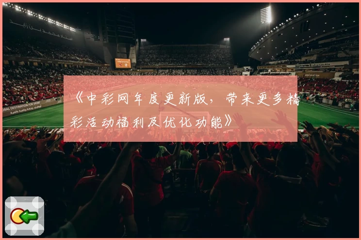 《中彩网年度更新版，带来更多精彩活动福利及优化功能》
