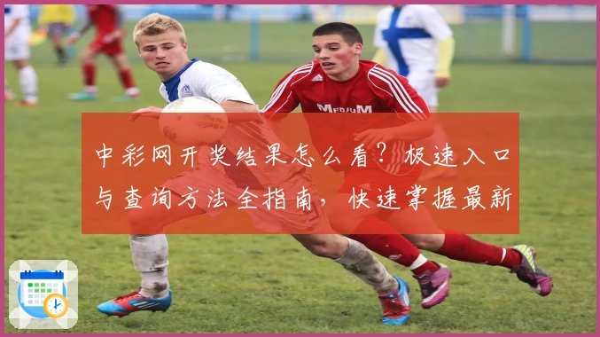 中彩网开奖结果怎么看？极速入口与查询方法全指南，快速掌握最新信息