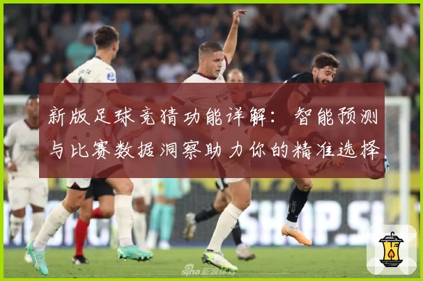 新版足球竞猜功能详解：智能预测与比赛数据洞察助力你的精准选择