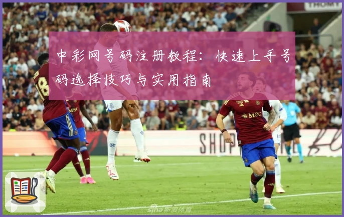 中彩网号码注册教程：快速上手号码选择技巧与实用指南