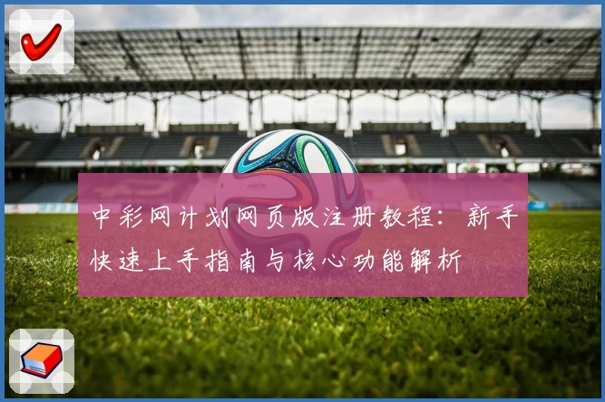 中彩网计划网页版注册教程:新手快速上手指南与核心功能解析