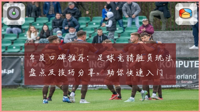 年度口碑推荐：足球竞猜胜负玩法盘点及技巧分享，助你快速入门