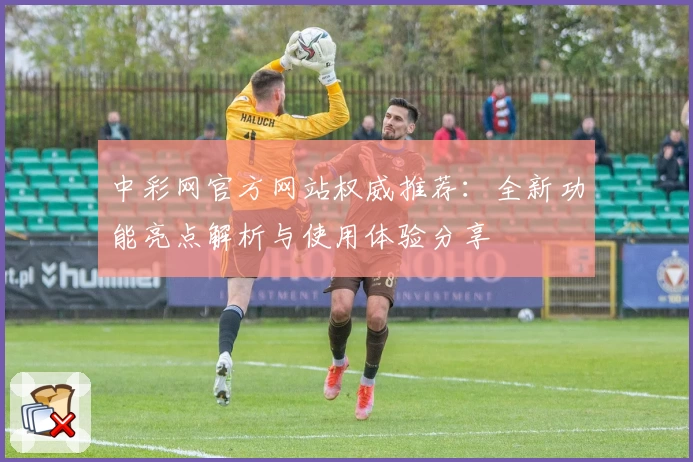 中彩网官方网站权威推荐：全新功能亮点解析与使用体验分享