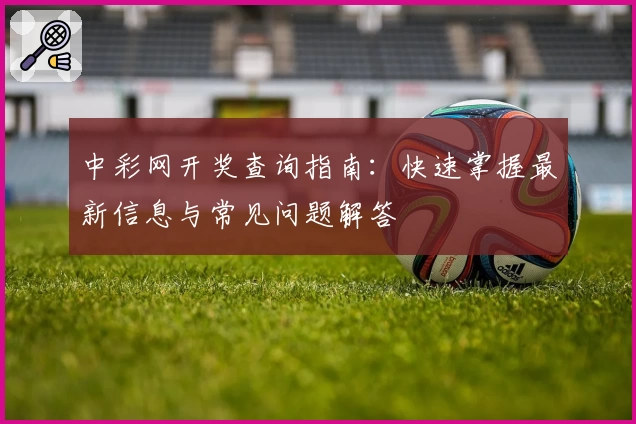 中彩网开奖查询指南:快速掌握最新信息与常见问题解答