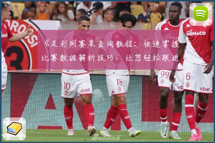 《足彩网赛果查询教程：快速掌握比赛数据解析技巧，让您轻松跟进赛事动态》