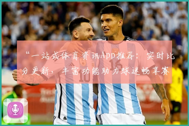 “一站式体育资讯App推荐：实时比分更新，丰富功能助力球迷畅享赛事”