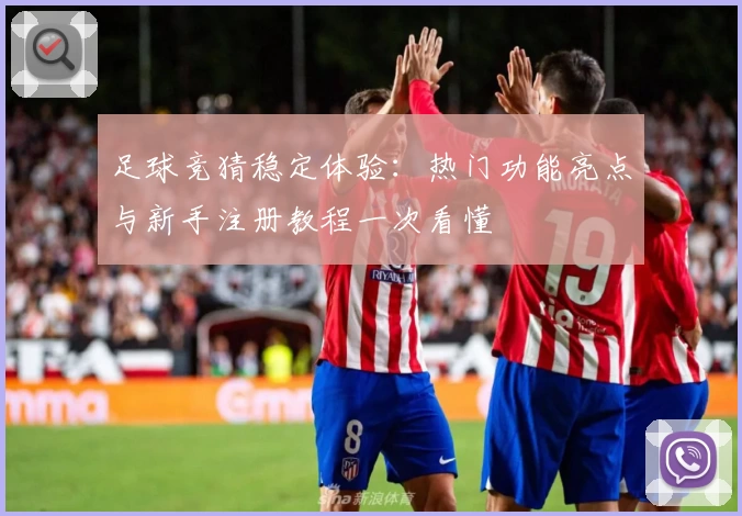 足球竞猜稳定体验：热门功能亮点与新手注册教程一次看懂