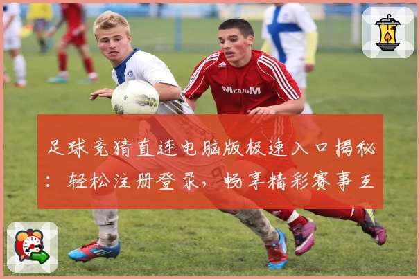 足球竞猜直连电脑版极速入口揭秘:轻松注册登录,畅享精彩赛事互动体验