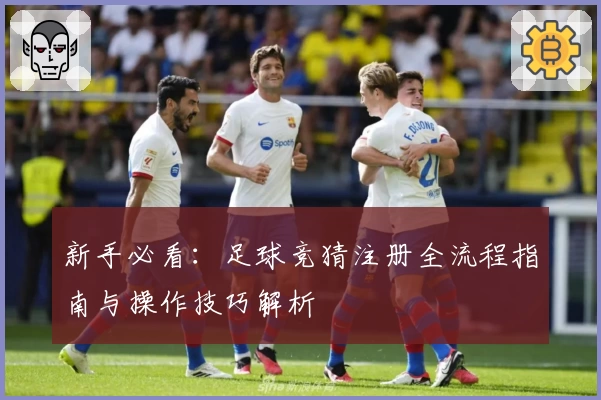 新手必看：足球竞猜注册全流程指南与操作技巧解析