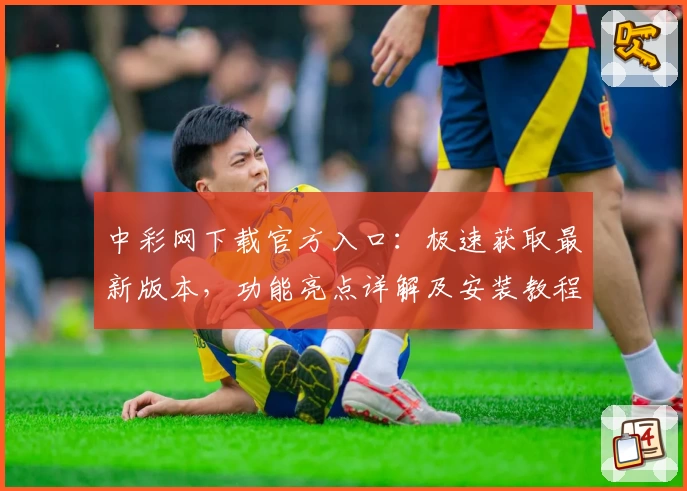 中彩网下载官方入口:极速获取最新版本,功能亮点详解及安装教程完整解析