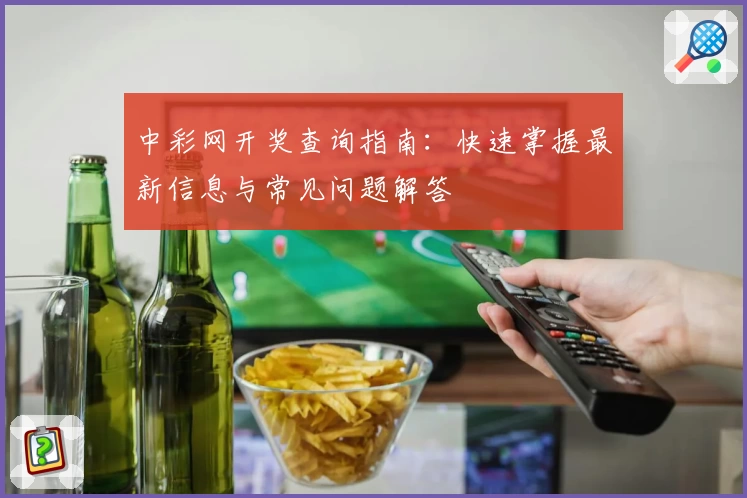 中彩网开奖查询指南:快速掌握最新信息与常见问题解答