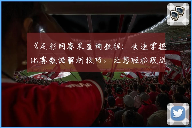 《足彩网赛果查询教程：快速掌握比赛数据解析技巧，让您轻松跟进赛事动态》