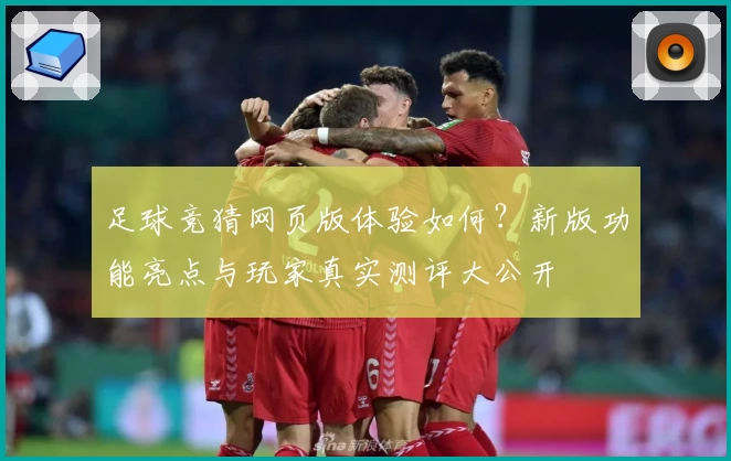 足球竞猜网页版体验如何？新版功能亮点与玩家真实测评大公开