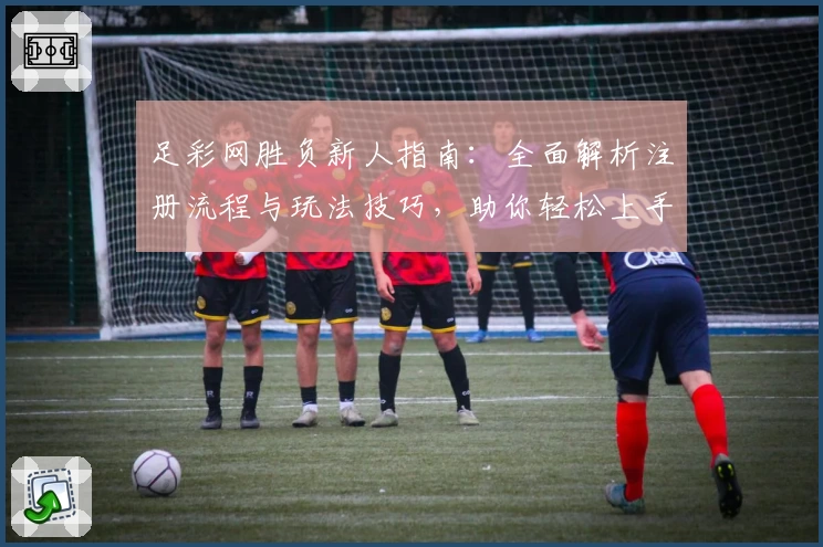 足彩网胜负新人指南：全面解析注册流程与玩法技巧，助你轻松上手足球赛事预测
