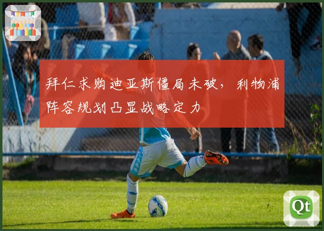 拜仁求购迪亚斯僵局未破，利物浦阵容规划凸显战略定力