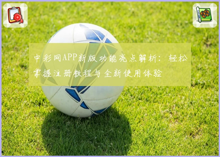 中彩网APP新版功能亮点解析：轻松掌握注册教程与全新使用体验