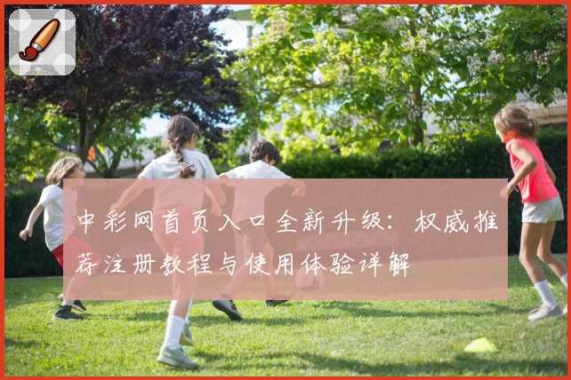 中彩网首页入口全新升级:权威推荐注册教程与使用体验详解