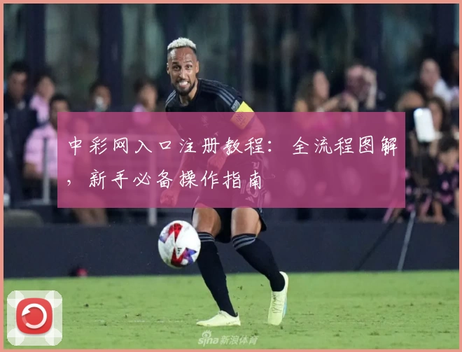 中彩网入口注册教程：全流程图解，新手必备操作指南