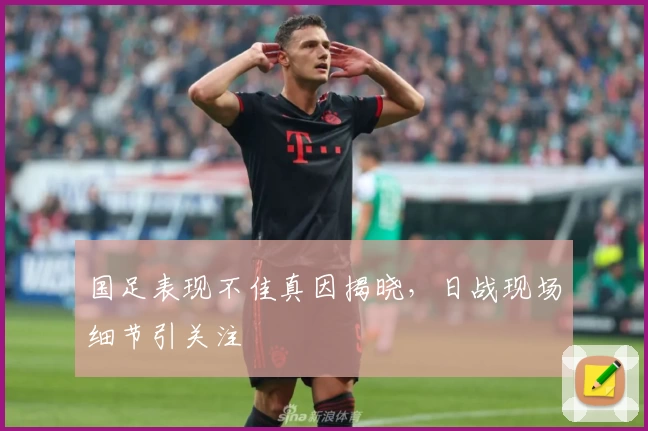 国足表现不佳真因揭晓，日战现场细节引关注