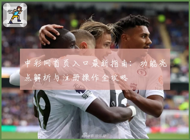 中彩网首页入口最新指南：功能亮点解析与注册操作全攻略