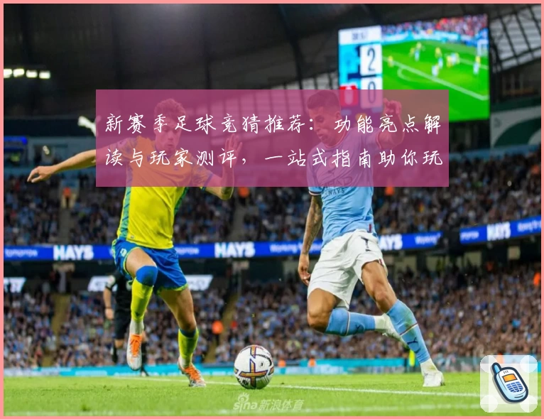 新赛季足球竞猜推荐：功能亮点解读与玩家测评，一站式指南助你玩转竞猜