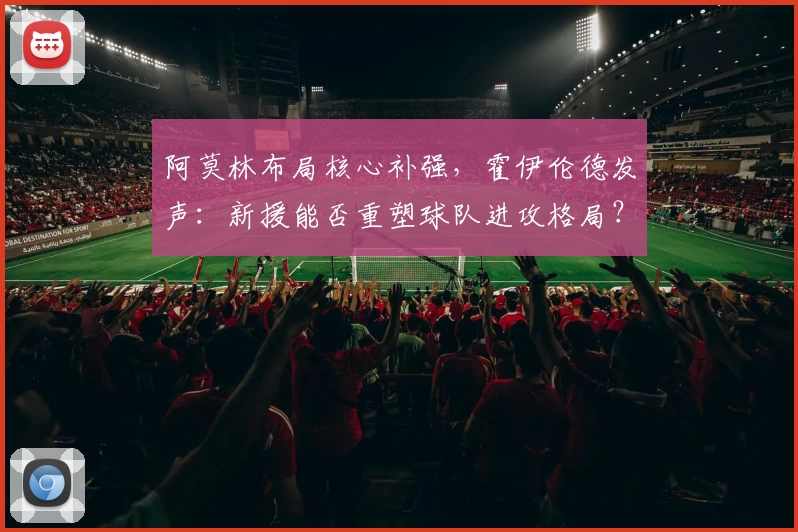 阿莫林布局核心补强,霍伊伦德发声:新援能否重塑球队进攻格局?
