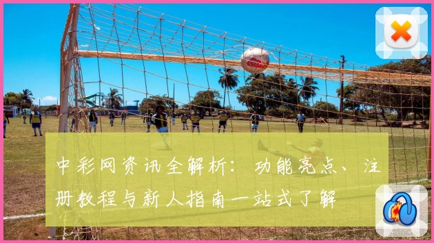 中彩网资讯全解析：功能亮点、注册教程与新人指南一站式了解