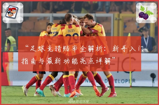“足球竞猜赔率全解析：新手入门指南与最新功能亮点详解”