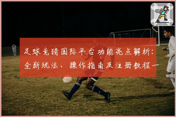 足球竞猜国际平台功能亮点解析：全新玩法、操作指南及注册教程一网打尽