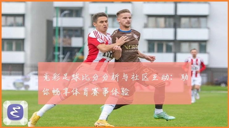 竞彩足球比分分析与社区互动：助你畅享体育赛事体验