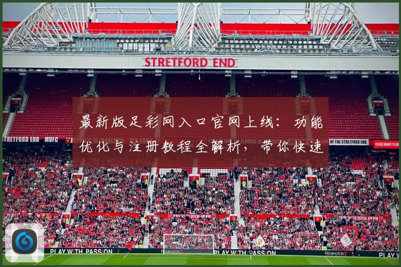 最新版足彩网入口官网上线：功能优化与注册教程全解析，带你快速掌握使用技巧