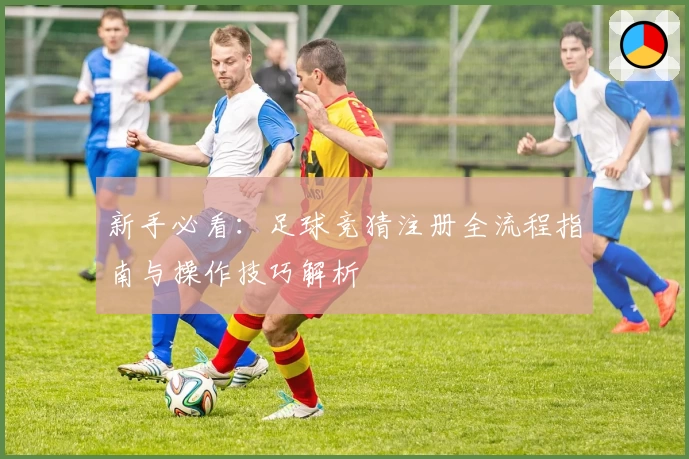 新手必看：足球竞猜注册全流程指南与操作技巧解析