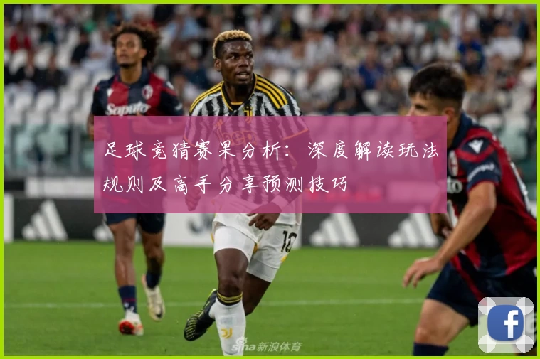足球竞猜赛果分析:深度解读玩法规则及高手分享预测技巧